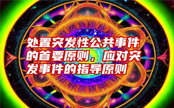 处置突发性公共事件的首要原则，应对突发事件的指导原则