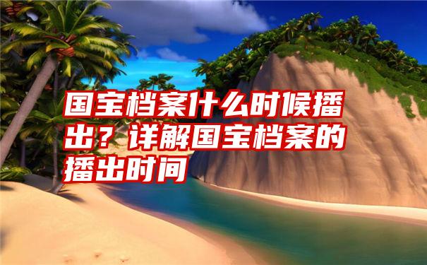 国宝档案什么时候播出？详解国宝档案的播出时间