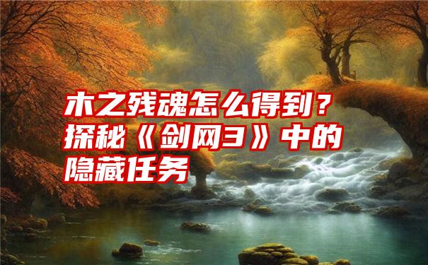 木之残魂怎么得到？探秘《剑网3》中的隐藏任务