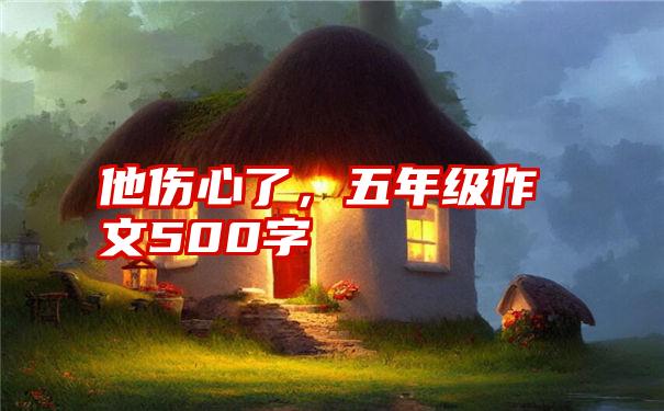 他伤心了，五年级作文500字