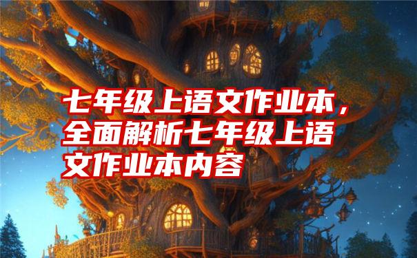 七年级上语文作业本，全面解析七年级上语文作业本内容