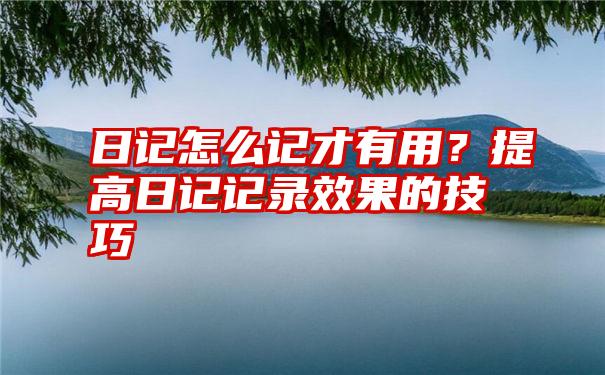 日记怎么记才有用？提高日记记录效果的技巧