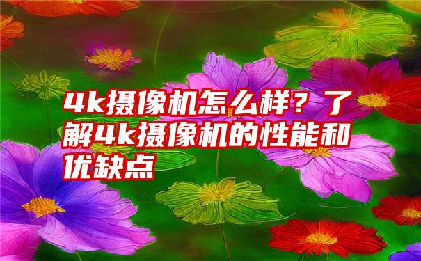 4k摄像机怎么样？了解4k摄像机的性能和优缺点