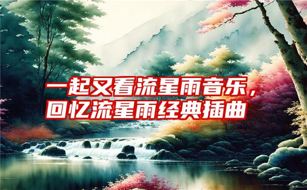 一起又看流星雨音乐，回忆流星雨经典插曲