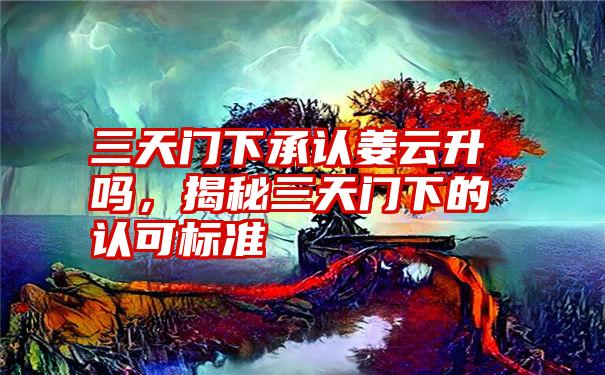 三天门下承认姜云升吗，揭秘三天门下的认可标准