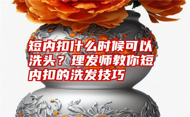 短内扣什么时候可以洗头？理发师教你短内扣的洗发技巧