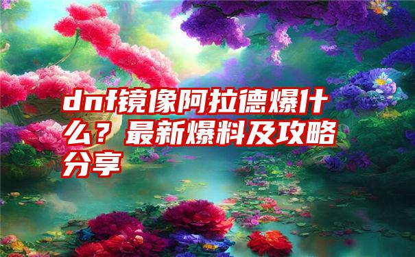 dnf镜像阿拉德爆什么？最新爆料及攻略分享