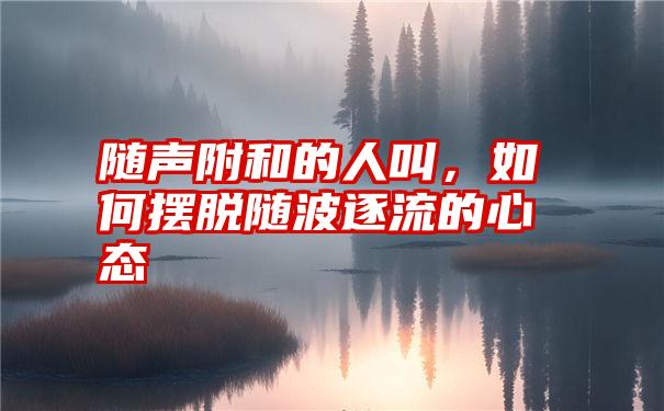 随声附和的人叫,如何摆脱随波逐流的心态
