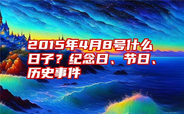 2015年4月8号什么日子？纪念日、节日、历史事件