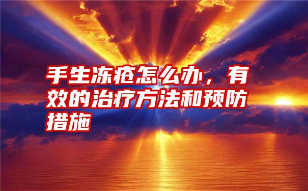 手生冻疮怎么办，有效的治疗方法和预防措施
