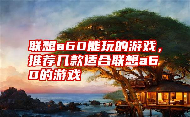 联想a60能玩的游戏，推荐几款适合联想a60的游戏