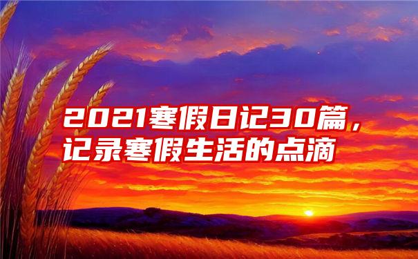 2021寒假日记30篇，记录寒假生活的点滴