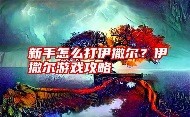 新手怎么打伊撒尔？伊撒尔游戏攻略