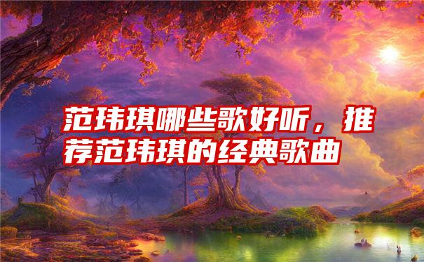 范玮琪哪些歌好听,推荐范玮琪的经典歌曲