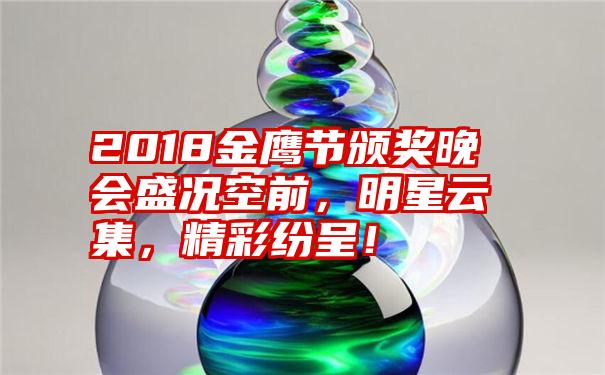 2018金鹰节颁奖晚会盛况空前，明星云集，精彩纷呈！