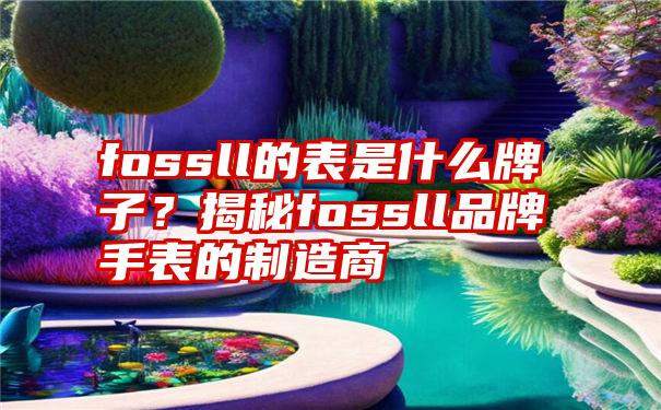 fossll的表是什么牌子？揭秘fossll品牌手表的制造商