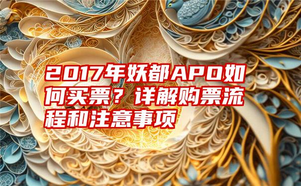 2017年妖都APO如何买票？详解购票流程和注意事项