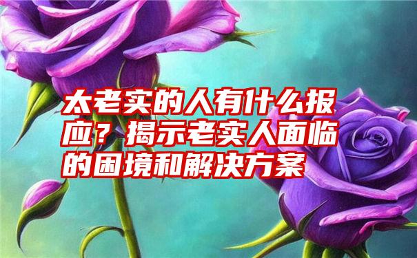 太老实的人有什么报应？揭示老实人面临的困境和解决方案