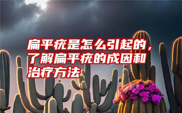 扁平疣是怎么引起的，了解扁平疣的成因和治疗方法