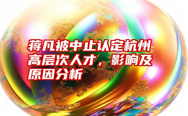 蒋凡被中止认定杭州高层次人才,影响及原因分析