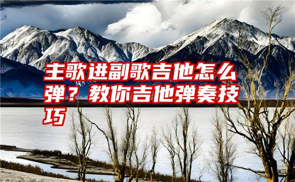 主歌进副歌吉他怎么弹？教你吉他弹奏技巧