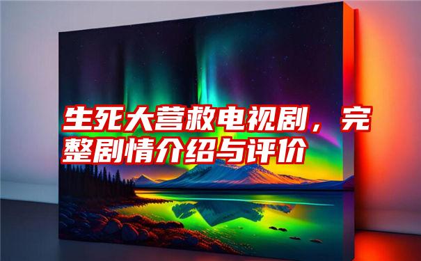 生死大营救电视剧，完整剧情介绍与评价