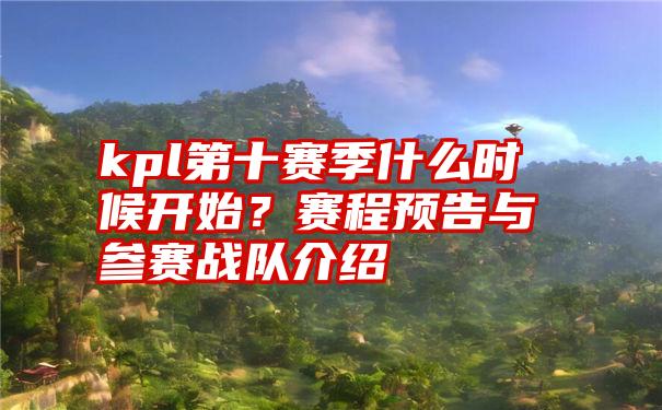 kpl第十赛季什么时候开始？赛程预告与参赛战队介绍