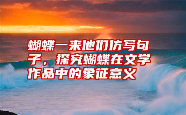 蝴蝶一来他们仿写句子，探究蝴蝶在文学作品中的象征意义