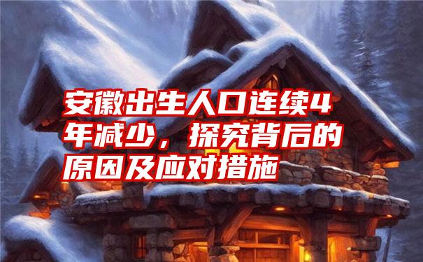 安徽出生人口连续4年减少，探究背后的原因及应对措施