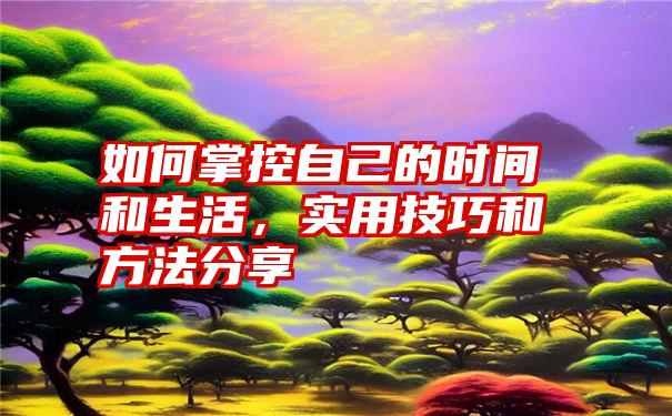 如何掌控自己的时间和生活，实用技巧和方法分享