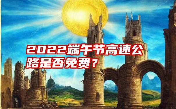 2022端午节高速公路是否免费？