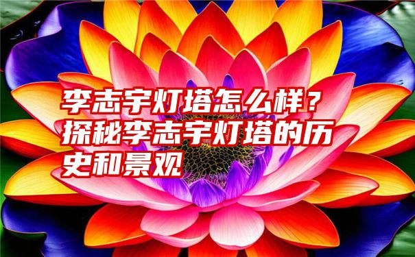 李志宇灯塔怎么样？探秘李志宇灯塔的历史和景观