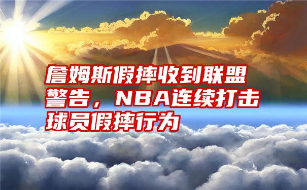 詹姆斯假摔收到联盟警告，NBA连续打击球员假摔行为