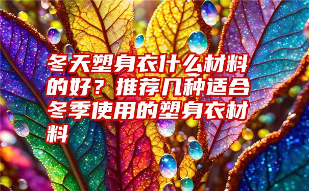 冬天塑身衣什么材料的好？推荐几种适合冬季使用的塑身衣材料