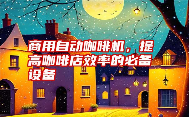 商用自动咖啡机，提高咖啡店效率的必备设备