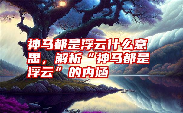 神马都是浮云什么意思,解析“神马都是浮云”的内涵