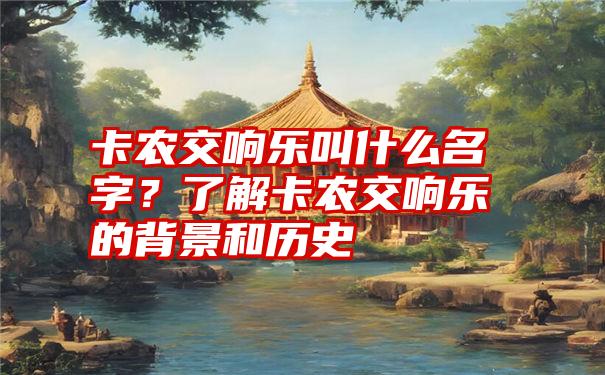 卡农交响乐叫什么名字？了解卡农交响乐的背景和历史