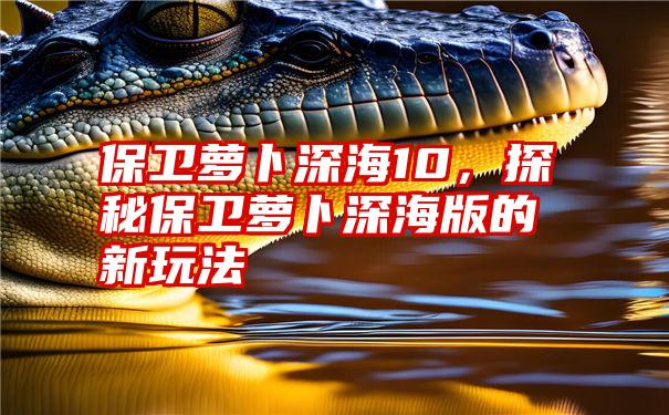 保卫萝卜深海10，探秘保卫萝卜深海版的新玩法