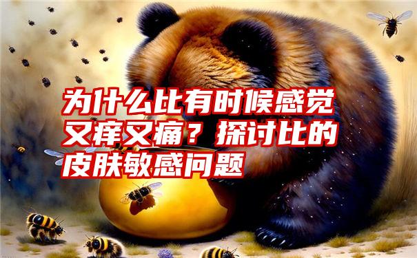 为什么比有时候感觉又痒又痛？探讨比的皮肤敏感问题