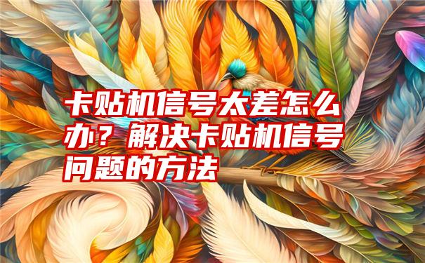 卡贴机信号太差怎么办？解决卡贴机信号问题的方法