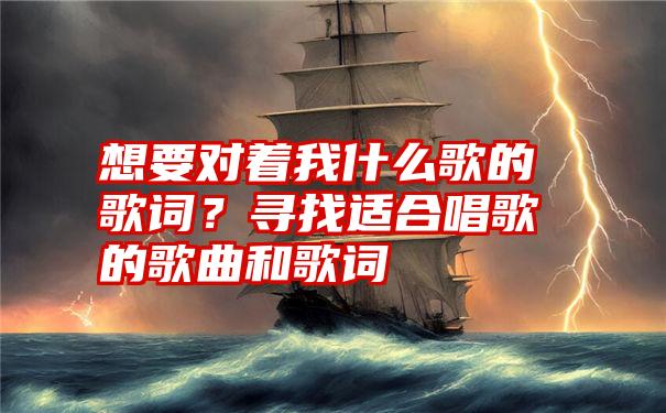 想要对着我什么歌的歌词？寻找适合唱歌的歌曲和歌词