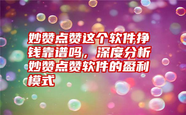 妙赞点赞这个软件挣钱靠谱吗，深度分析妙赞点赞软件的盈利模式