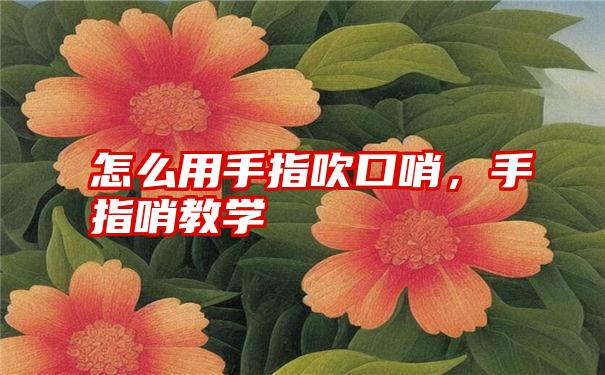 怎么用手指吹口哨，手指哨教学