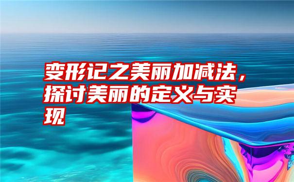 变形记之美丽加减法，探讨美丽的定义与实现