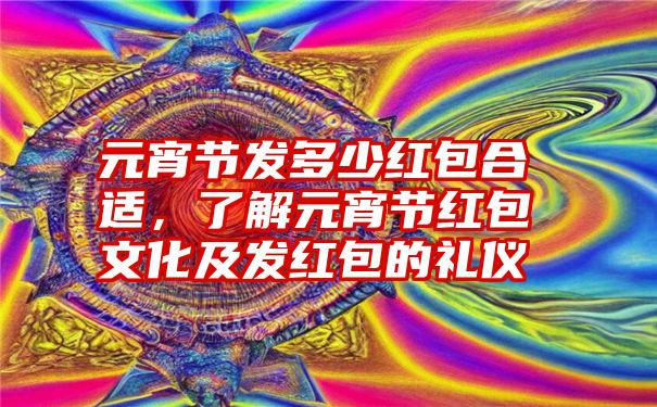 元宵节发多少红包合适，了解元宵节红包文化及发红包的礼仪