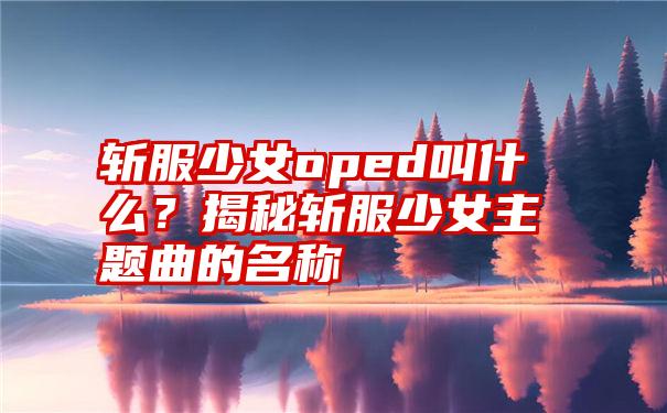 斩服少女oped叫什么？揭秘斩服少女主题曲的名称