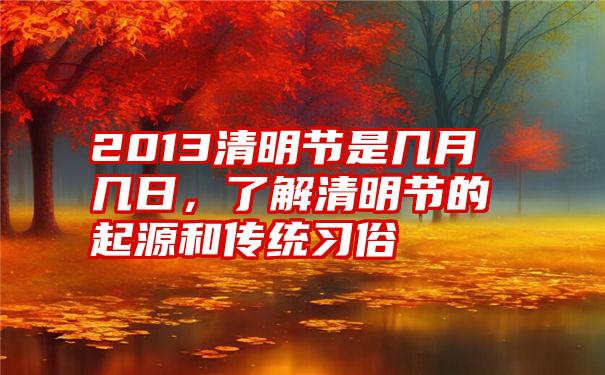 2013清明节是几月几日，了解清明节的起源和传统习俗