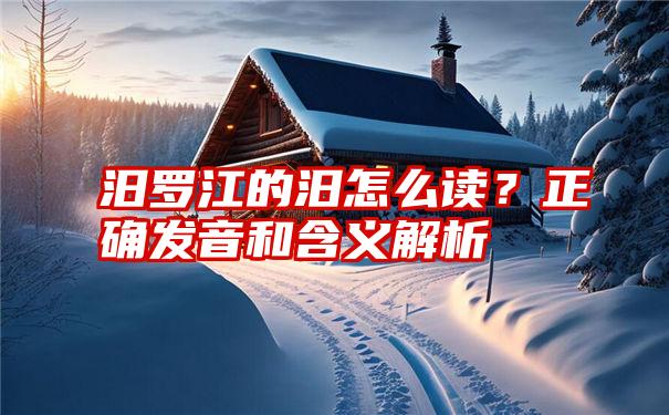 汨罗江的汨怎么读？正确发音和含义解析