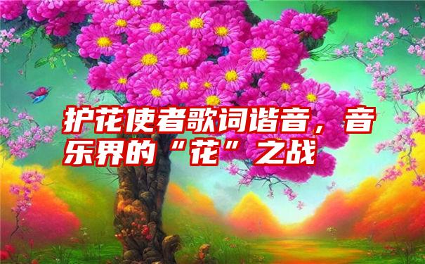 护花使者歌词谐音，音乐界的“花”之战