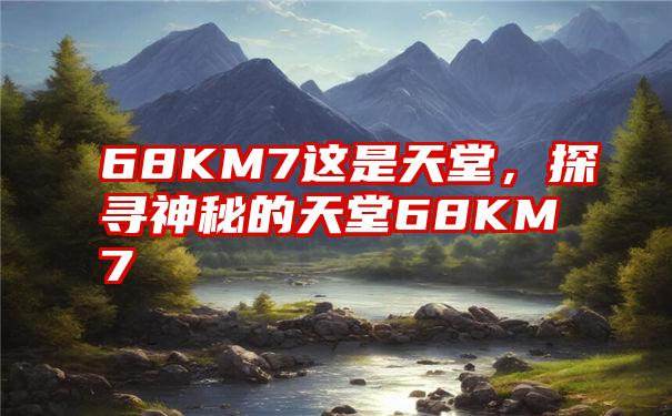 68KM7这是天堂，探寻神秘的天堂68KM7